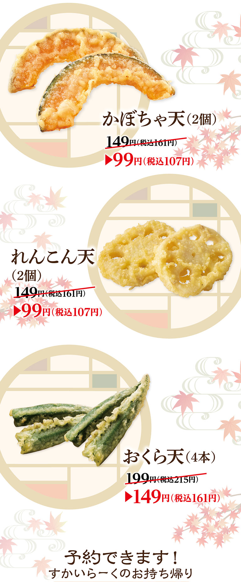 Pumpkin tempura (2 pieces) 149 yen (161 yen including tax) ▶ 99 yen (107 yen including tax) Lotus root tempura (2 pieces) 149 yen (161 yen including tax) ▶ 99 yen (107 yen including tax) Okra tempura (4 pieces) 199 yen (215 yen including tax) ▶ 149 yen (161 yen including tax) Reservations available! Skylark（すかいらーく）Takeout