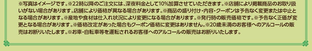 注意事項：写真はイメージです。22時以降のご注文には深夜料金10%加算。店舗により取扱いや価格が異なる場合あり。20歳未満および運転される方へのアルコール販売はお断りいたします。
