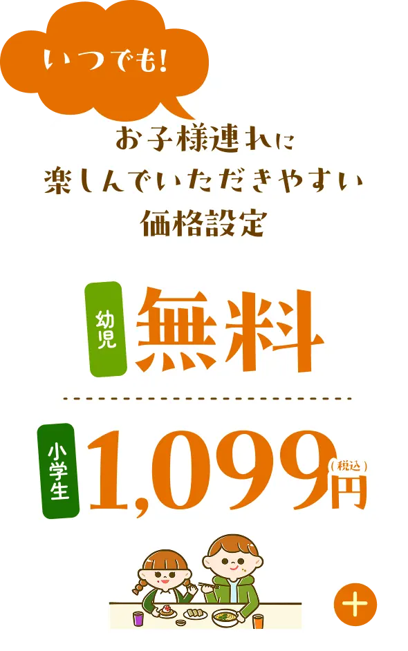 いつでも！お子様連れに楽しんでいただきやすい価格設定 幼児：無料 小学生：1,099円（税込）