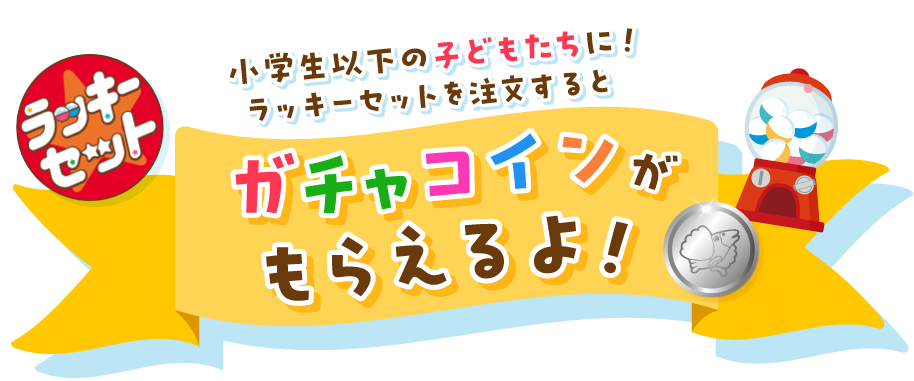 ラッキーセット オリジナルカプセルトイ 小学生以下のこどもたちに！ラッキーセットを注文するとガチャコインがもらえるよ！